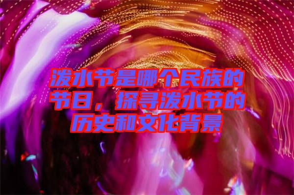 潑水節(jié)是哪個(gè)民族的節(jié)日，探尋潑水節(jié)的歷史和文化背景