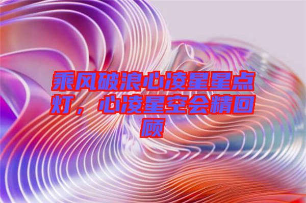 乘風(fēng)破浪心凌星星點(diǎn)燈，心凌星空會(huì)精回顧