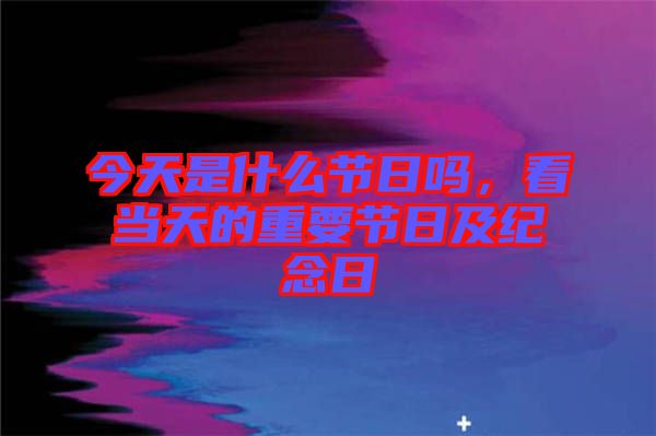 今天是什么節(jié)日嗎，看當天的重要節(jié)日及紀念日