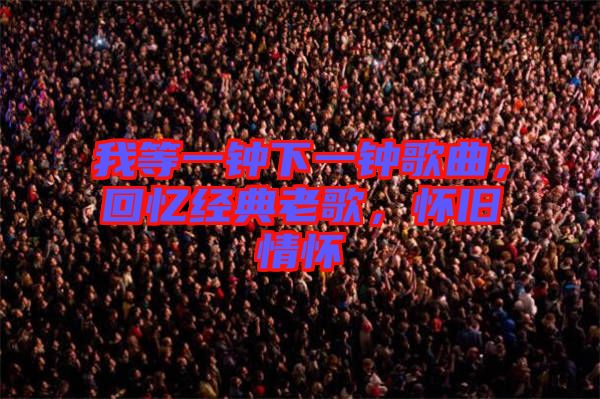 我等一鐘下一鐘歌曲，回憶經(jīng)典老歌，懷舊情懷