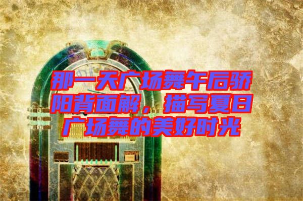 那一天廣場舞午后驕陽背面解，描寫夏日廣場舞的美好時光