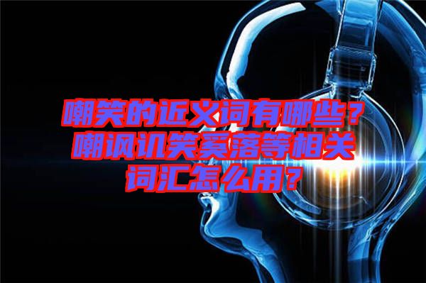 嘲笑的近義詞有哪些？嘲諷譏笑奚落等相關(guān)詞匯怎么用？