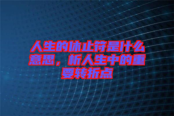 人生的休止符是什么意思，析人生中的重要轉(zhuǎn)折點(diǎn)