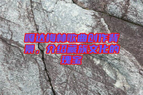 嘎達(dá)梅林歌曲創(chuàng)作背景，介紹藏族文化的瑰寶