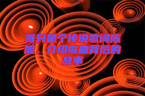 哥只是個(gè)傳說(shuō)歌詞陳旭，介紹歌曲背后的故事