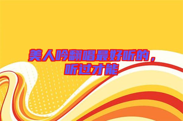 美人吟翻唱最好聽(tīng)的，聽(tīng)過(guò)才能