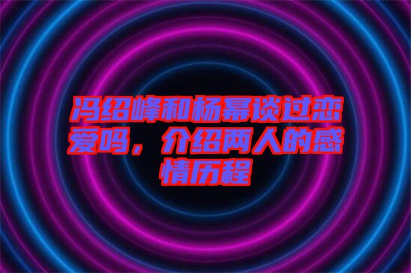 馮紹峰和楊冪談過(guò)戀愛嗎，介紹兩人的感情歷程