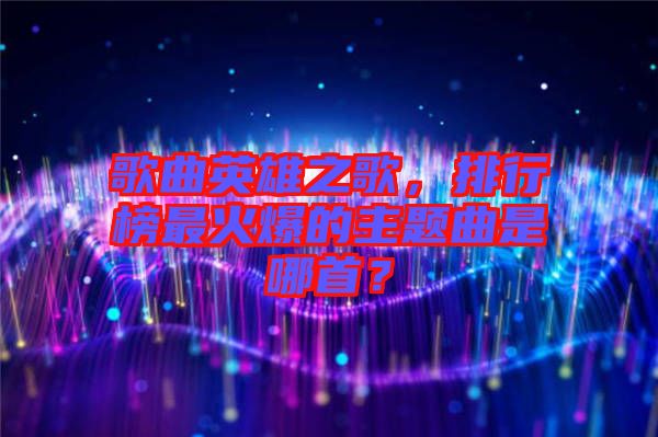 歌曲英雄之歌，排行榜最火爆的主題曲是哪首？