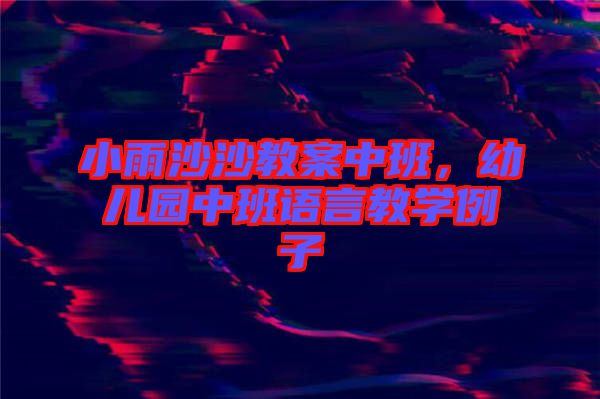 小雨沙沙教案中班，幼兒園中班語言教學(xué)例子