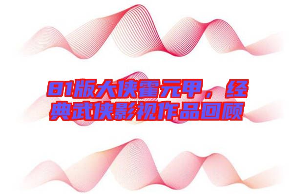81版大俠霍元甲，經(jīng)典武俠影視作品回顧