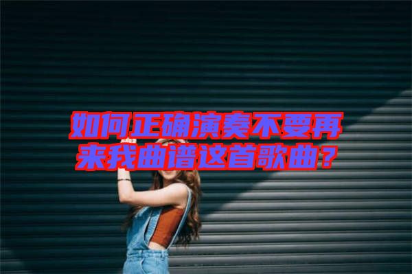 如何正確演奏不要再來我曲譜這首歌曲？