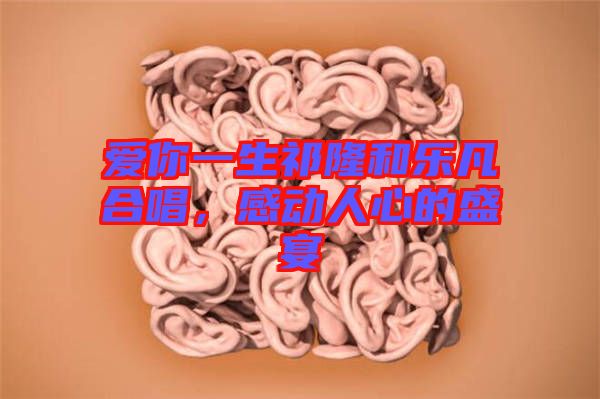 愛(ài)你一生祁隆和樂(lè)凡合唱，感動(dòng)人心的盛宴
