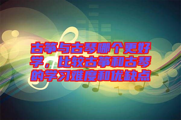 古箏與古琴哪個更好學，比較古箏和古琴的學習難度和優(yōu)缺點