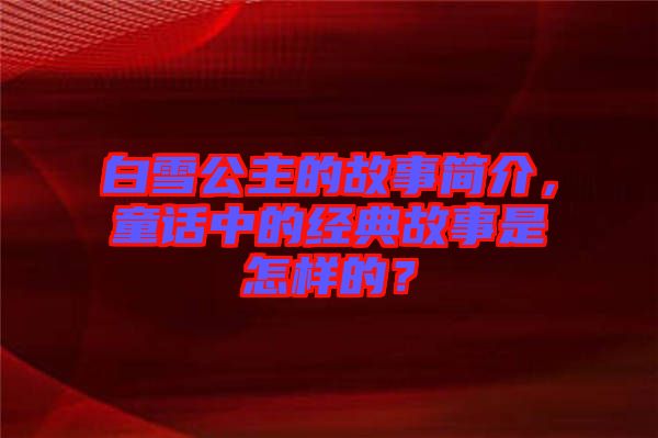 白雪公主的故事簡介，童話中的經(jīng)典故事是怎樣的？