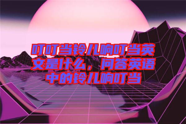 叮叮當(dāng)鈴兒響叮當(dāng)英文是什么，問(wèn)答英語(yǔ)中的鈴兒響叮當(dāng)