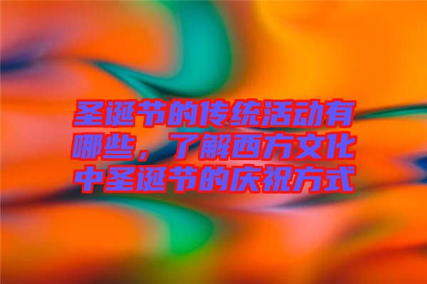 圣誕節(jié)的傳統(tǒng)活動有哪些，了解西方文化中圣誕節(jié)的慶祝方式