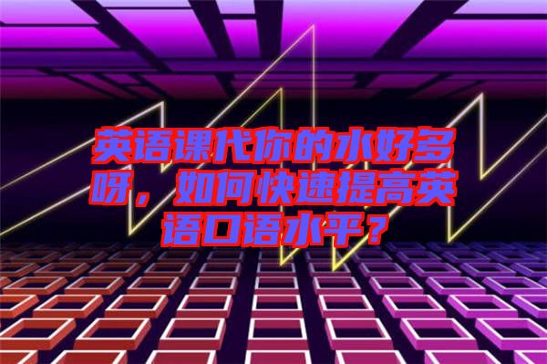 英語課代你的水好多呀，如何快速提高英語口語水平？