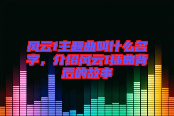 風(fēng)云1主題曲叫什么名字，介紹風(fēng)云1插曲背后的故事