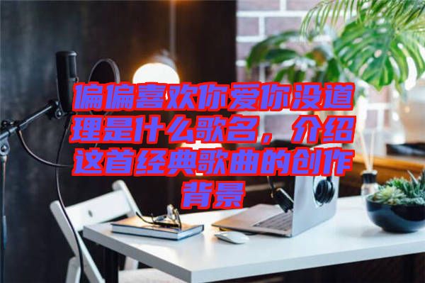 偏偏喜歡你愛你沒道理是什么歌名，介紹這首經(jīng)典歌曲的創(chuàng)作背景