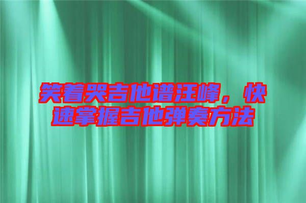 笑著哭吉他譜汪峰，快速掌握吉他彈奏方法