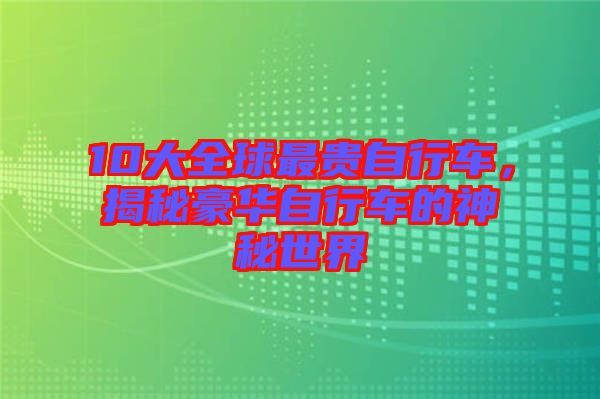 10大全球最貴自行車，揭秘豪華自行車的神秘世界