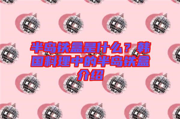 半島鐵盒是什么？韓國料理中的半島鐵盒介紹