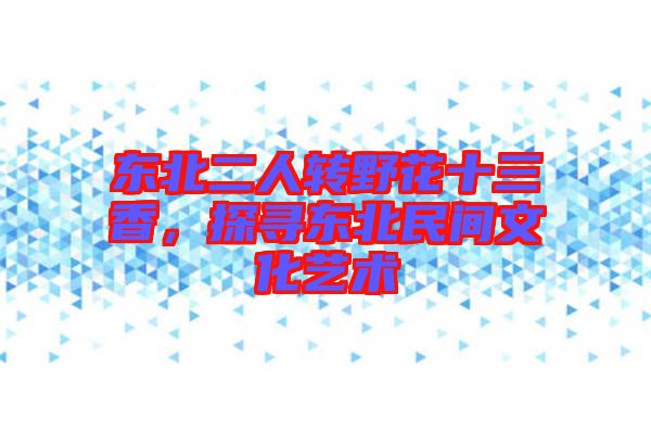 東北二人轉野花十三香，探尋東北民間文化藝術