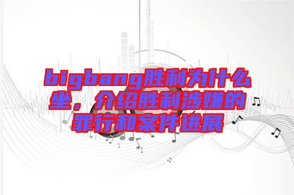 bigbang勝利為什么坐，介紹勝利涉嫌的罪行和案件進(jìn)展