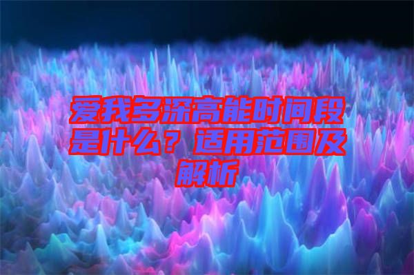 愛(ài)我多深高能時(shí)間段是什么？適用范圍及解析