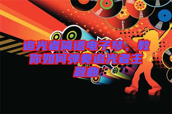 追光者簡譜電子琴，教你如何彈奏追光者主題曲