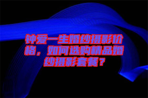 鐘愛一生婚紗攝影價格，如何選購精品婚紗攝影套餐？