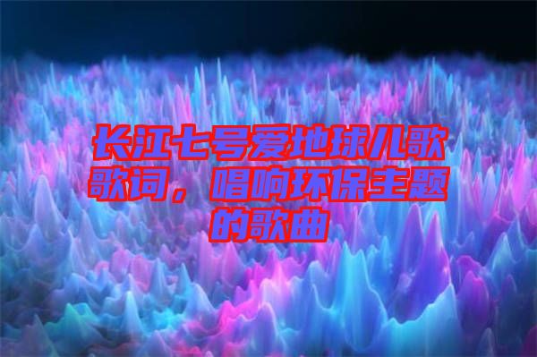 長江七號愛地球兒歌歌詞，唱響環(huán)保主題的歌曲