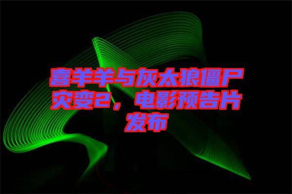 喜羊羊與灰太狼僵尸災變2，電影預告片發(fā)布
