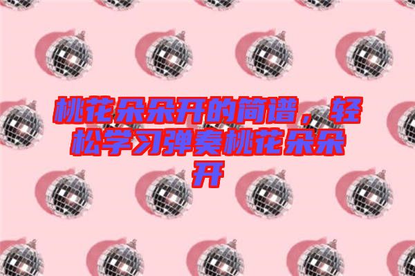 桃花朵朵開的簡譜，輕松學(xué)習(xí)彈奏桃花朵朵開