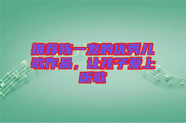 推薦陳一發(fā)的優(yōu)秀兒歌作品，讓孩子愛上聽歌