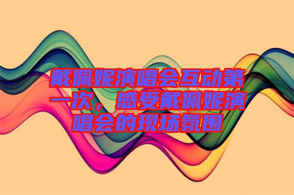 戴佩妮演唱會(huì)互動(dòng)第一次，感受戴佩妮演唱會(huì)的現(xiàn)場(chǎng)氛圍