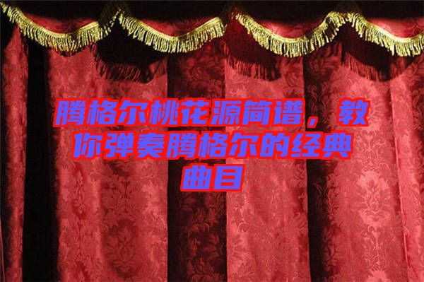 騰格爾桃花源簡譜，教你彈奏騰格爾的經(jīng)典曲目
