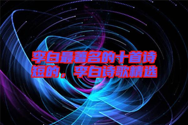 李白最著名的十首詩短的，李白詩歌精選