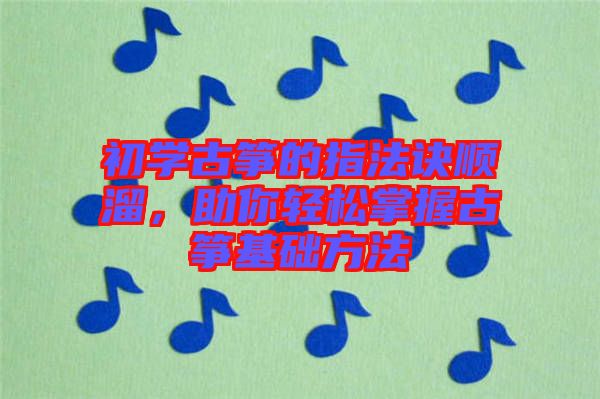 初學古箏的指法訣順溜，助你輕松掌握古箏基礎(chǔ)方法