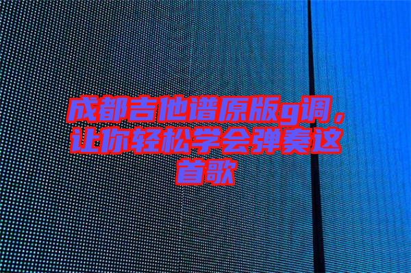 成都吉他譜原版g調(diào)，讓你輕松學(xué)會彈奏這首歌