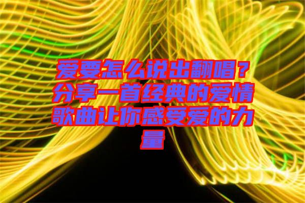 愛要怎么說出翻唱？分享一首經(jīng)典的愛情歌曲讓你感受愛的力量
