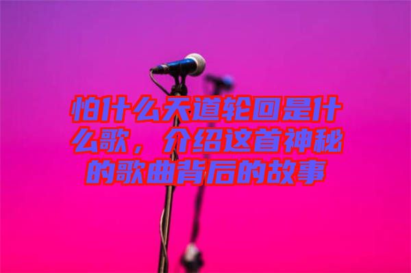 怕什么天道輪回是什么歌，介紹這首神秘的歌曲背后的故事
