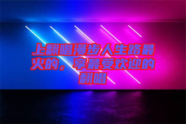 上翻唱漫步人生路最火的，享最受歡迎的翻唱