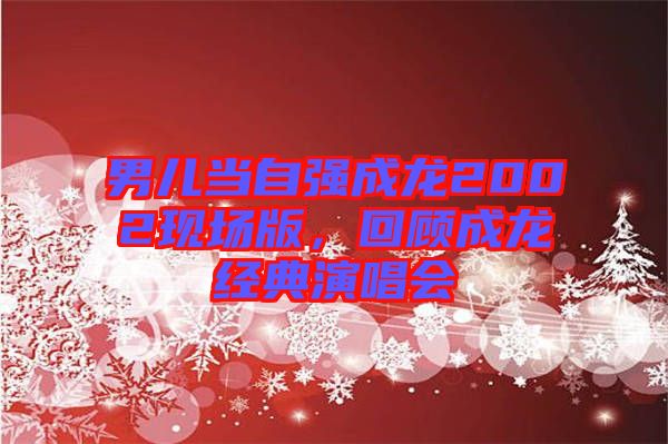 男兒當自強成龍2002現(xiàn)場版，回顧成龍經典演唱會