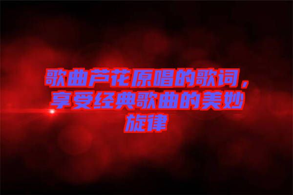 歌曲蘆花原唱的歌詞，享受經(jīng)典歌曲的美妙旋律