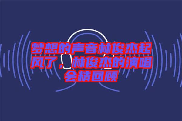 夢(mèng)想的聲音林俊杰起風(fēng)了，林俊杰的演唱會(huì)精回顧