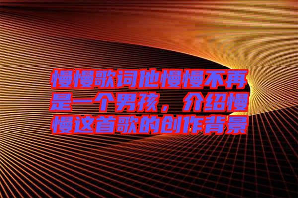 慢慢歌詞他慢慢不再是一個(gè)男孩，介紹慢慢這首歌的創(chuàng)作背景