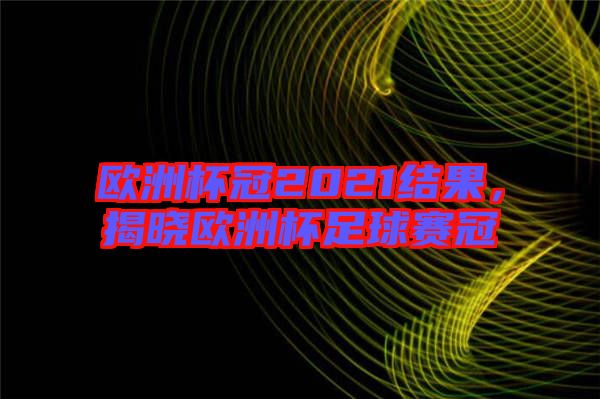 歐洲杯冠2021結(jié)果，揭曉歐洲杯足球賽冠
