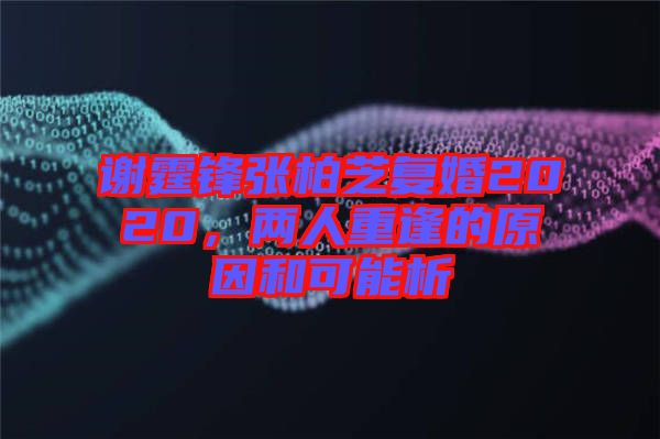 謝霆鋒張柏芝復(fù)婚2020，兩人重逢的原因和可能析
