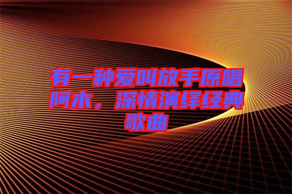 有一種愛叫放手原唱阿木，深情演繹經(jīng)典歌曲
